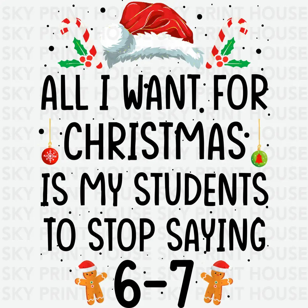 All I Want For Christmas Is My Students To Stop Saying 6–7 Design – Christmas Ready to Press DTF Transfer