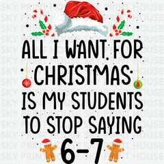 All I Want For Christmas Is My Students To Stop Saying 6–7 Design – Christmas Ready to Press DTF Transfer