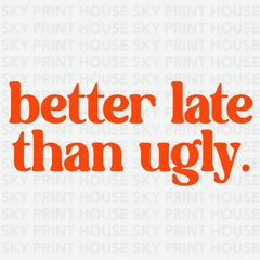 Better Late Than Ugly Funny Ready to Press DTF Transfer