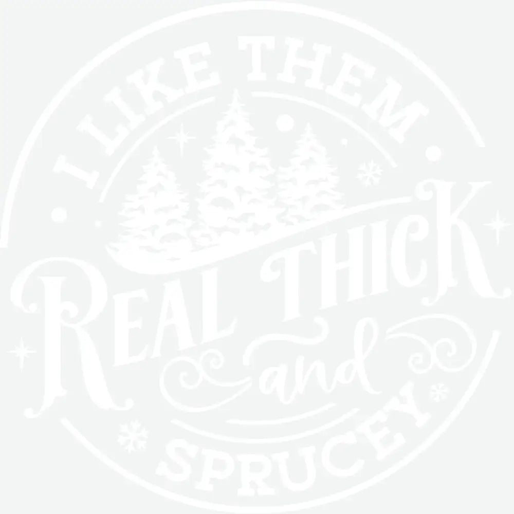 I Like Them Real Thick And Sprucey - Christmas Ready to Press DTF Transfer