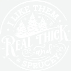 I Like Them Real Thick And Sprucey - Christmas Ready to Press DTF Transfer
