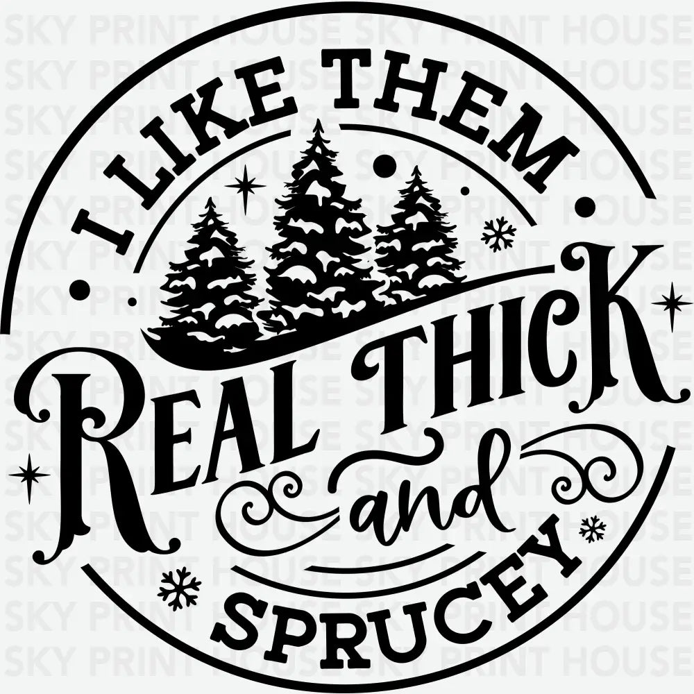 I Like Them Real Thick And Sprucey - Christmas Ready to Press DTF Transfer