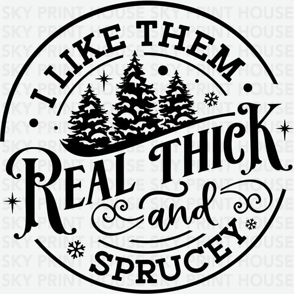 I Like Them Real Thick And Sprucey - Christmas Ready to Press DTF Transfer