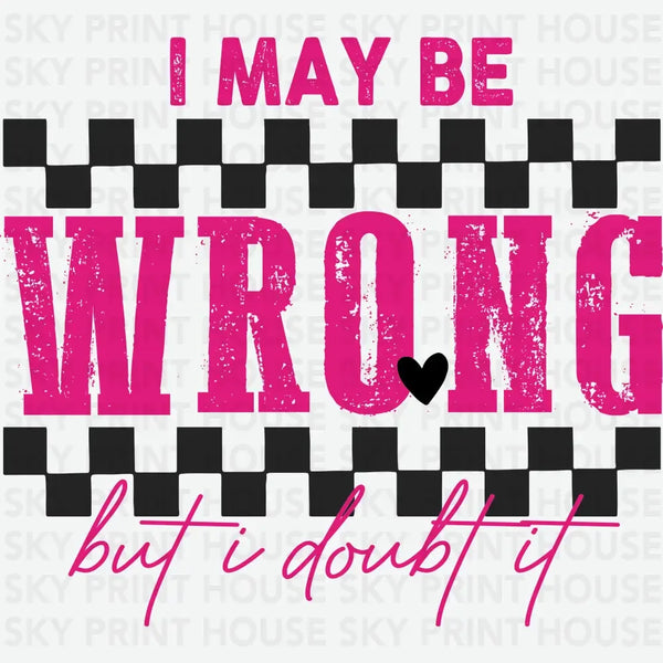 I Maybe Wrong But I Doubt It - Funny Ready to Press DTF Transfer